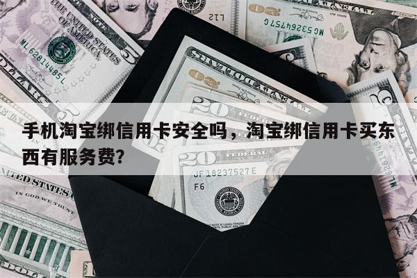 手机淘宝绑信用卡安全吗，淘宝绑信用卡买东西有服务费？