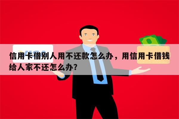 信用卡借别人用不还款怎么办，用信用卡借钱给人家不还怎么办？