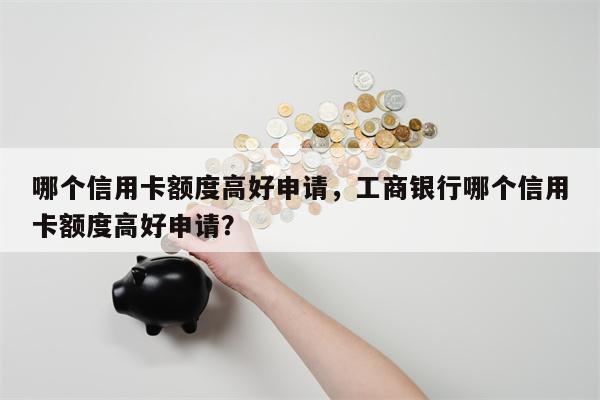 哪个信用卡额度高好申请，工商银行哪个信用卡额度高好申请？