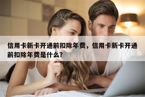 信用卡新卡开通前扣除年费,信用卡新卡开通前扣除年费是什么?