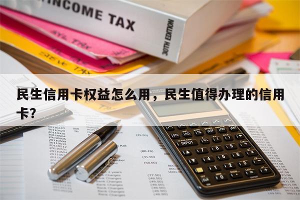 民生信用卡权益怎么用，民生值得办理的信用卡？