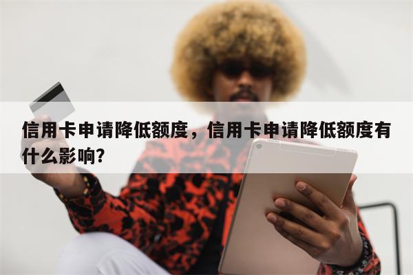 信用卡申请降低额度，信用卡申请降低额度有什么影响？