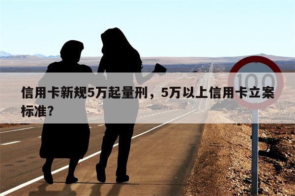 信用卡新规5万起量刑,5万以上信用卡立案标准?