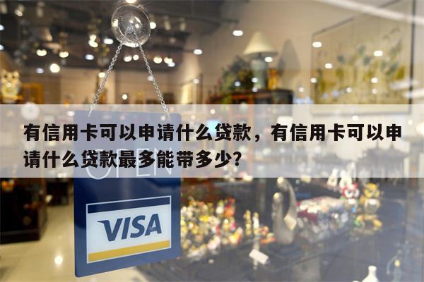 有信用卡可以申请什么贷款，有信用卡可以申请什么贷款最多能带多少？