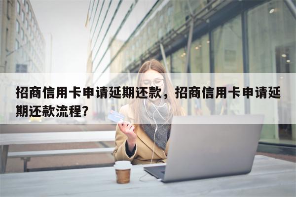 招商信用卡申请延期还款，招商信用卡申请延期还款流程？
