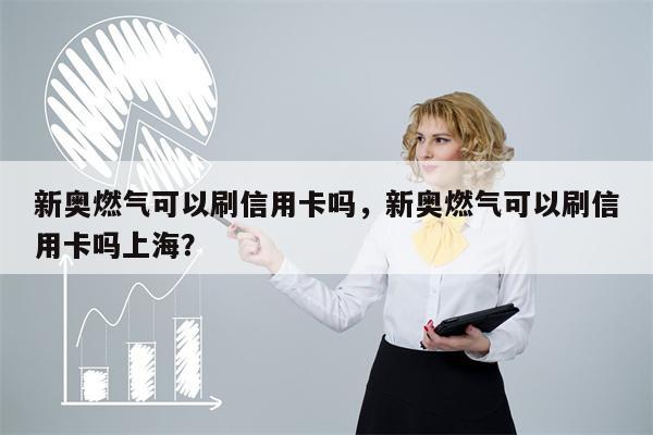 新奥燃气可以刷信用卡吗,新奥燃气可以刷信用卡吗上海?