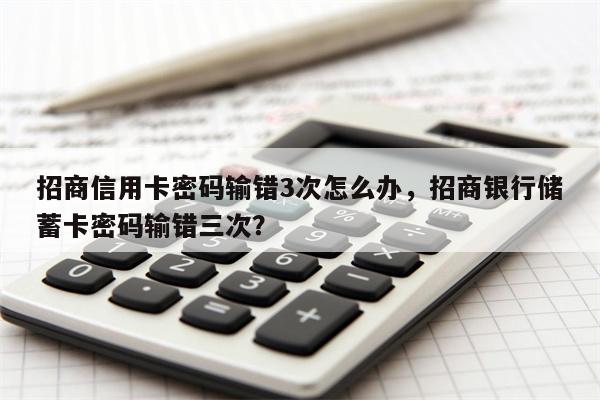 招商信用卡密码输错3次怎么办，招商银行储蓄卡密码输错三次？