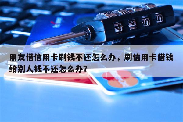朋友借信用卡刷钱不还怎么办，刷信用卡借钱给别人钱不还怎么办？