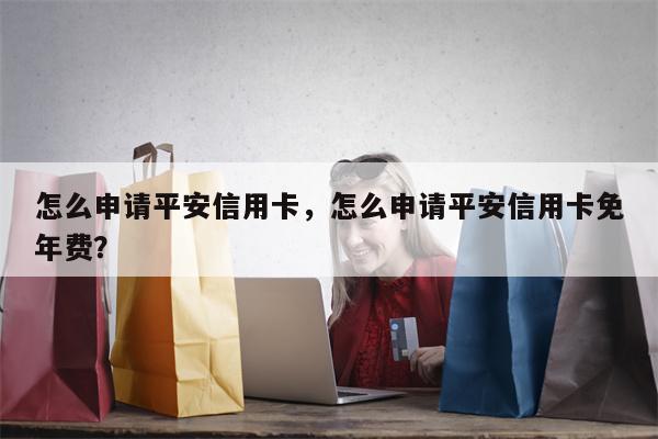 怎么申请平安信用卡，怎么申请平安信用卡免年费？
