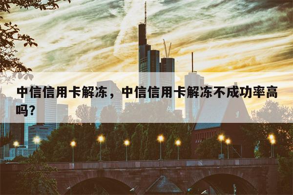 中信信用卡解冻，中信信用卡解冻不成功率高吗？