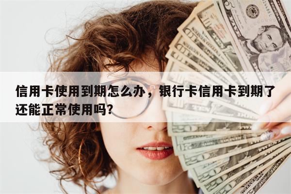 信用卡使用到期怎么办，银行卡信用卡到期了还能正常使用吗？