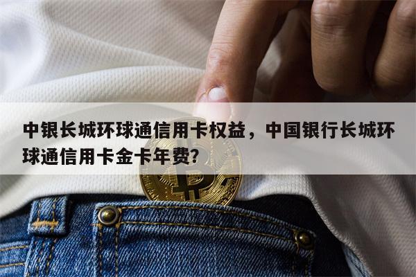 中银长城环球通信用卡权益，中国银行长城环球通信用卡金卡年费？