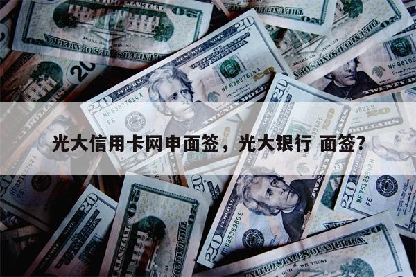 光大信用卡网申面签，光大银行 面签？