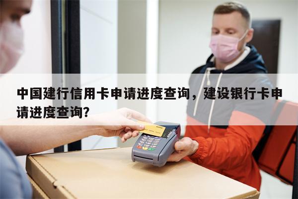 中国建行信用卡申请进度查询，建设银行卡申请进度查询？