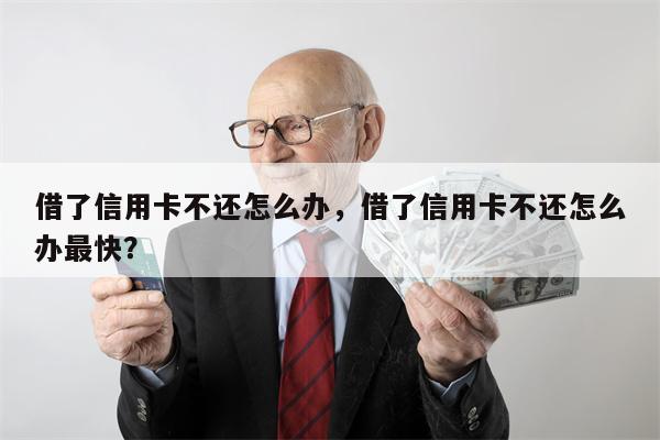 借了信用卡不还怎么办，借了信用卡不还怎么办最快？