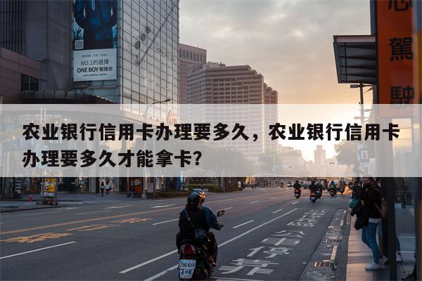 农业银行信用卡办理要多久，农业银行信用卡办理要多久才能拿卡？