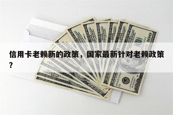 信用卡老赖新的政策,国家最新针对老赖政策?