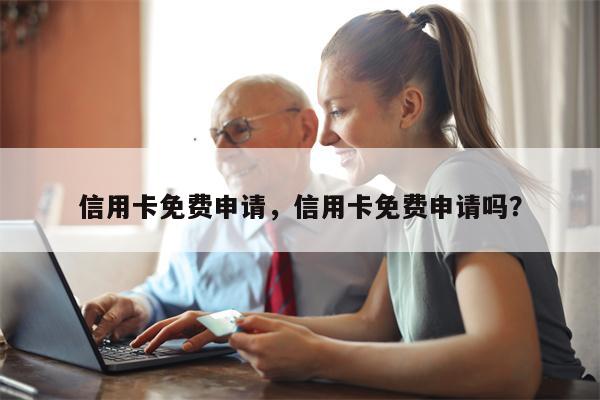 信用卡免费申请，信用卡免费申请吗？