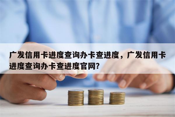 广发信用卡进度查询办卡查进度，广发信用卡进度查询办卡查进度官网？