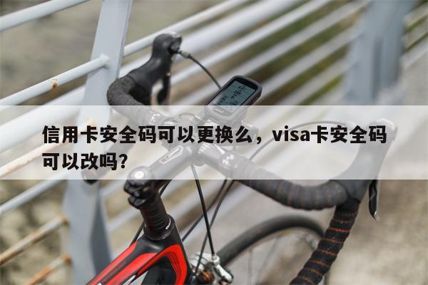 信用卡安全码可以更换么,visa卡安全码可以改吗?