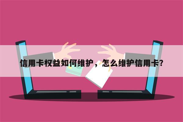 信用卡权益如何维护，怎么维护信用卡？