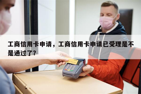 工商信用卡申请，工商信用卡申请已受理是不是通过了？