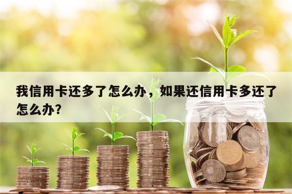 我信用卡还多了怎么办，如果还信用卡多还了怎么办？