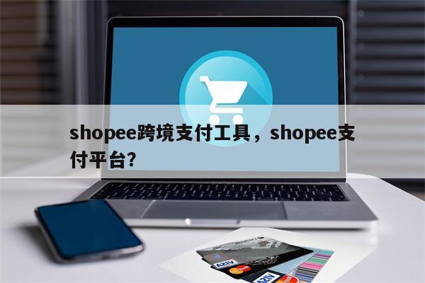 shopee跨境支付工具，shopee支付平台？