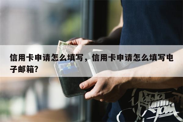 信用卡申请怎么填写，信用卡申请怎么填写电子邮箱？