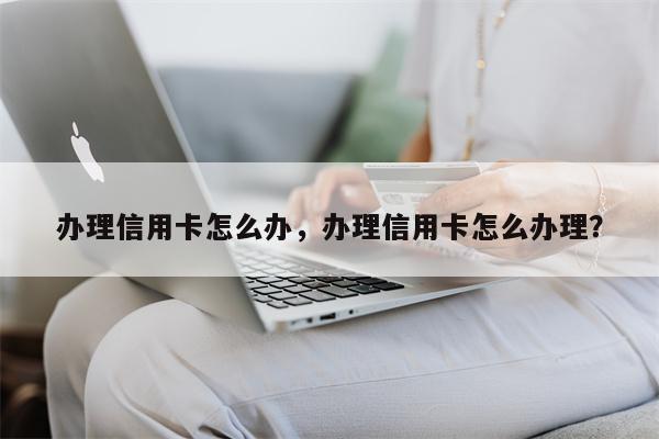 办理信用卡怎么办，办理信用卡怎么办理？