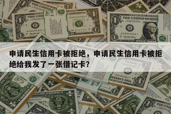 申请民生信用卡被拒绝，申请民生信用卡被拒绝给我发了一张借记卡？