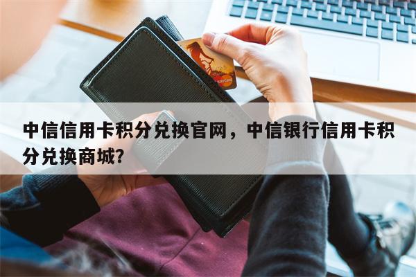 中信信用卡积分兑换官网，中信银行信用卡积分兑换商城？