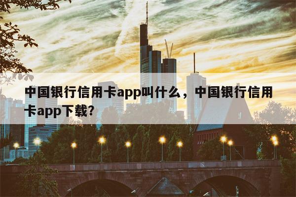 中国银行信用卡app叫什么，中国银行信用卡app下载？