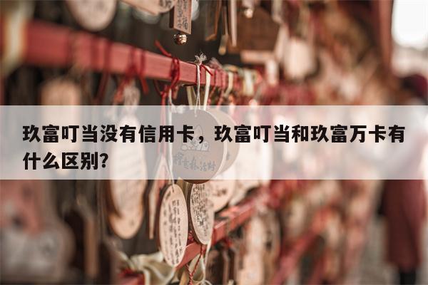 玖富叮当没有信用卡，玖富叮当和玖富万卡有什么区别？