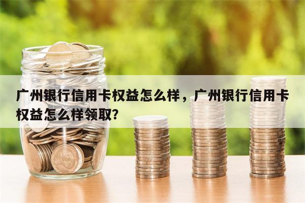 广州银行信用卡权益怎么样，广州银行信用卡权益怎么样领取？