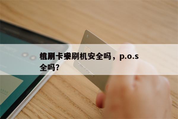 信用卡手刷机安全吗，p.o.s
机刷卡安全吗？