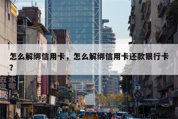 怎么解绑信用卡，怎么解绑信用卡还款银行卡？