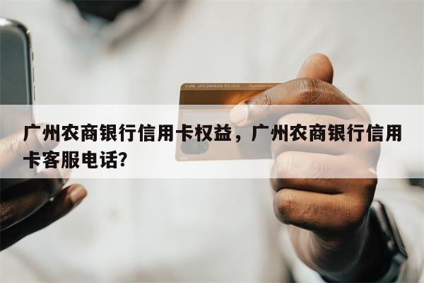广州农商银行信用卡权益，广州农商银行信用卡客服电话？