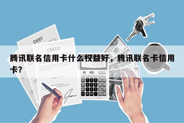 腾讯联名信用卡什么权益好,腾讯联名卡信用卡?
