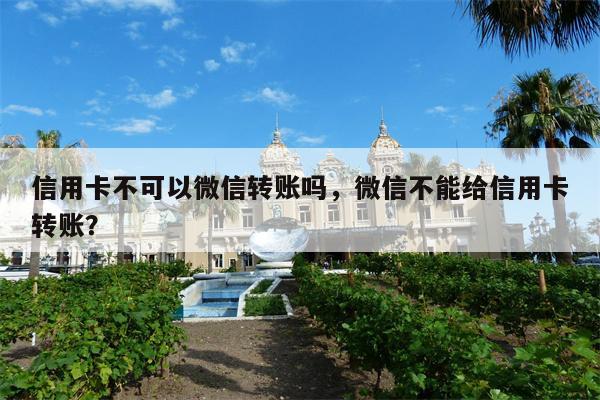 信用卡不可以微信转账吗，微信不能给信用卡转账？