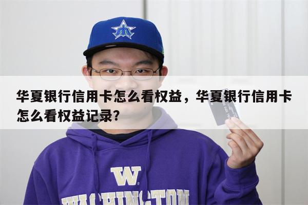 华夏银行信用卡怎么看权益，华夏银行信用卡怎么看权益记录？