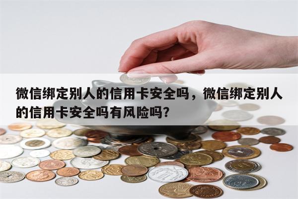 微信绑定别人的信用卡安全吗，微信绑定别人的信用卡安全吗有风险吗？