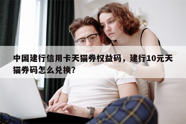 中国建行信用卡天猫券权益码，建行10元天猫券码怎么兑换？