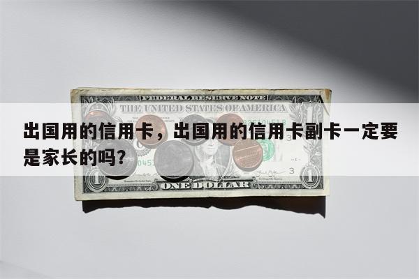 出国用的信用卡，出国用的信用卡副卡一定要是家长的吗？