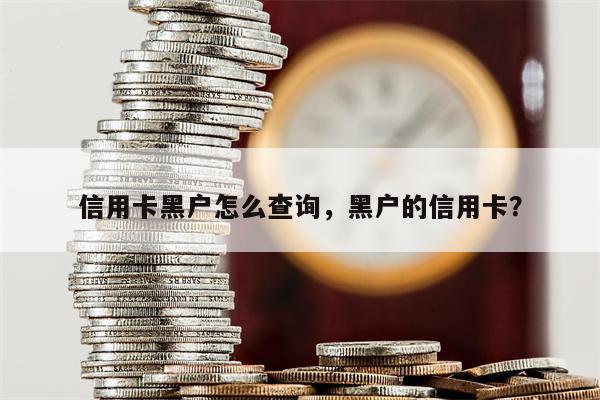 信用卡黑户怎么查询，黑户的信用卡？