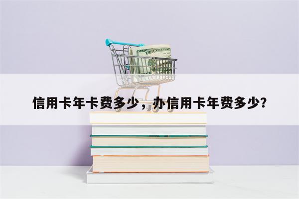 信用卡年卡费多少，办信用卡年费多少？