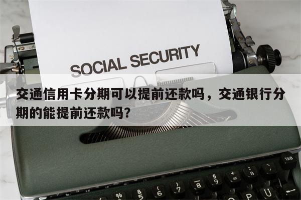 交通信用卡分期可以提前还款吗，交通银行分期的能提前还款吗？