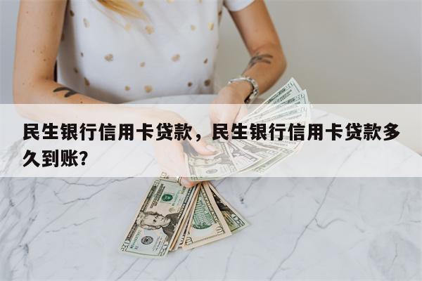 民生银行信用卡贷款，民生银行信用卡贷款多久到账？