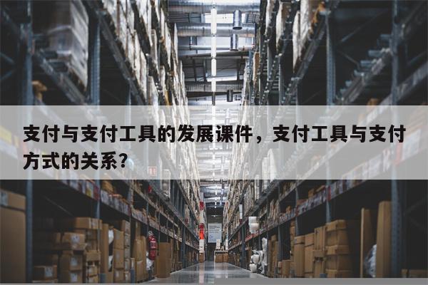 支付与支付工具的发展课件，支付工具与支付方式的关系？
