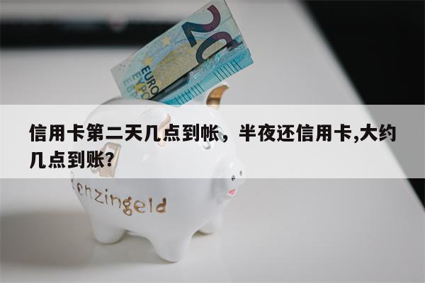 信用卡第二天几点到帐,半夜还信用卡,大约几点到账?